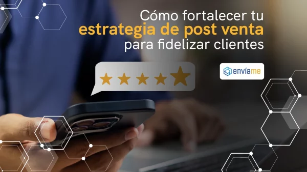 Cómo fortalecer tu estrategia de post venta para fidelizar clientes